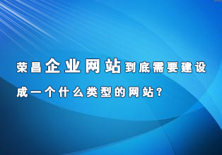 榮昌企業(yè)網(wǎng)站到底需要建設(shè)成一個(gè)什么類型的網(wǎng)站？
